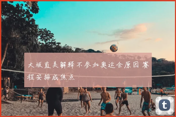 大坂直美解释不参加奥运会原因 赛程安排成焦点