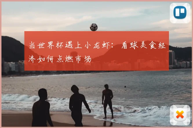 当世界杯遇上小龙虾：看球美食经济如何点燃市场