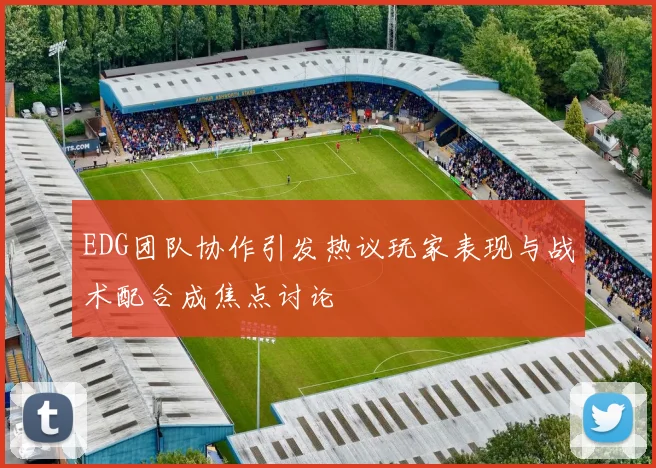 EDG团队协作引发热议玩家表现与战术配合成焦点讨论