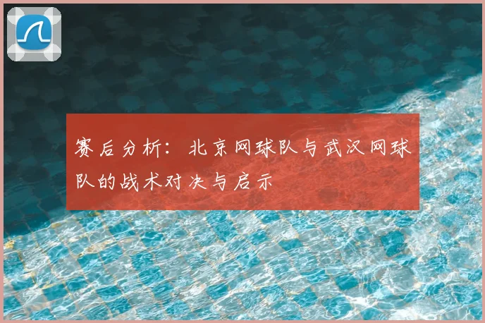 赛后分析：北京网球队与武汉网球队的战术对决与启示
