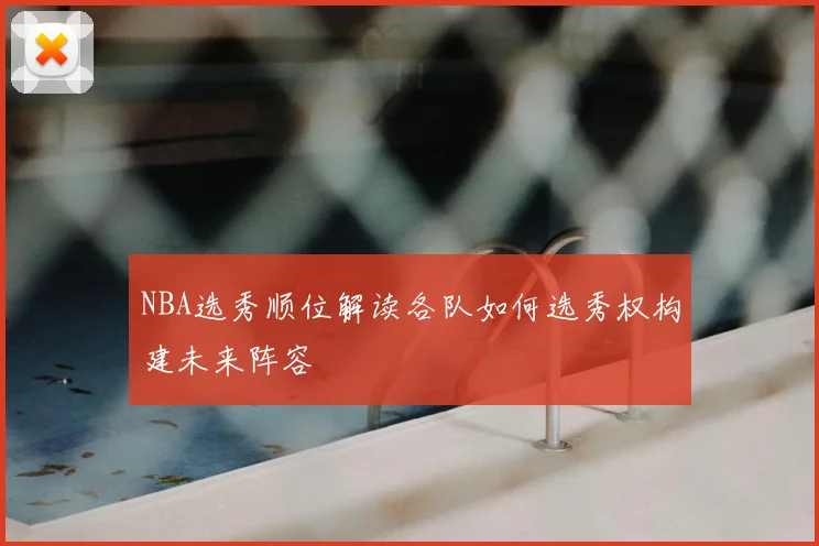 NBA选秀顺位解读各队如何选秀权构建未来阵容