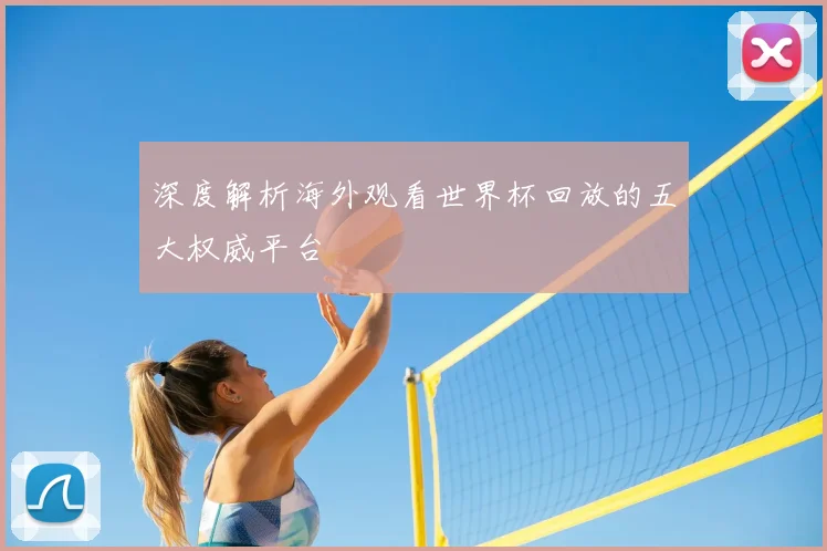 深度解析海外观看世界杯回放的五大权威平台