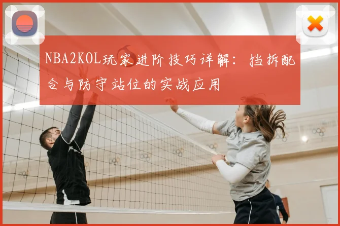 NBA2KOL玩家进阶技巧详解：挡拆配合与防守站位的实战应用