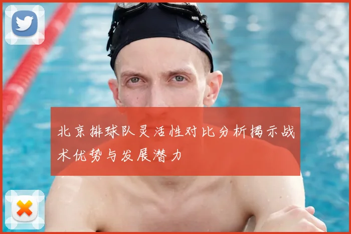 北京排球队灵活性对比分析揭示战术优势与发展潜力