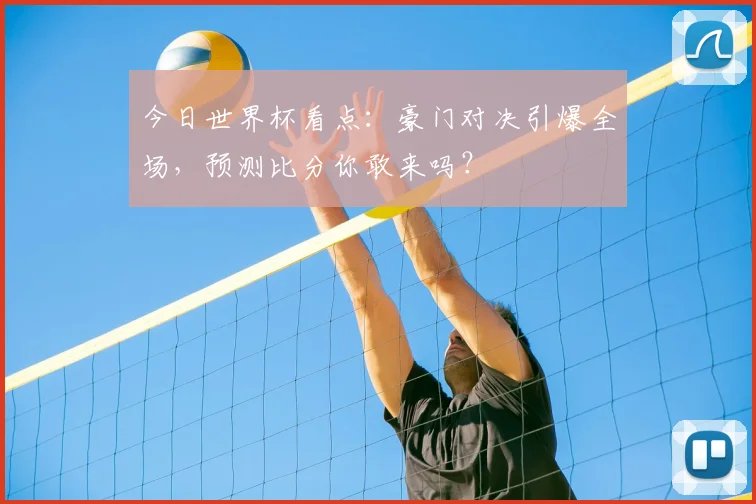 今日世界杯看点：豪门对决引爆全场，预测比分你敢来吗？