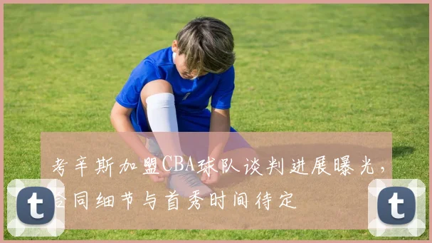 考辛斯加盟CBA球队谈判进展曝光,合同细节与首秀时间待定