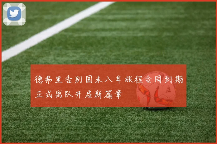 德弗里告别国米八年旅程合同到期正式离队开启新篇章