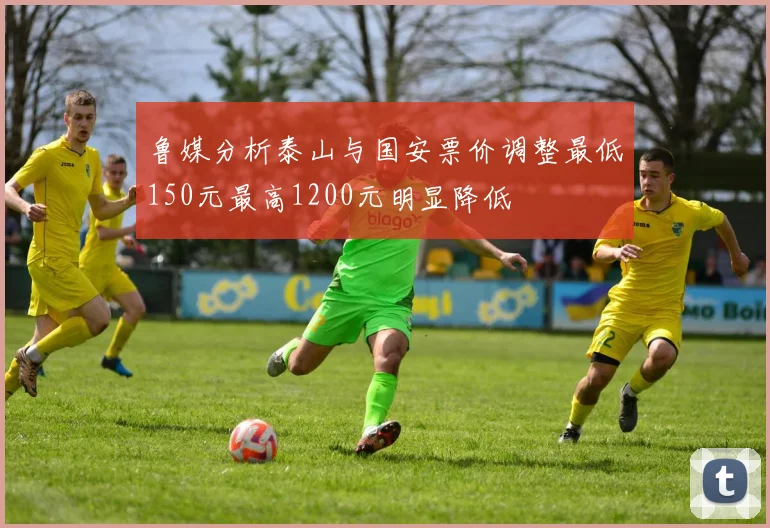 鲁媒分析泰山与国安票价调整最低150元最高1200元明显降低