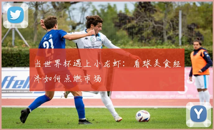当世界杯遇上小龙虾:看球美食经济如何点燃市场