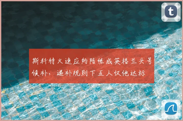 斯科特火速应约陪练成英格兰头号候补，递补规则下五人仅他达标