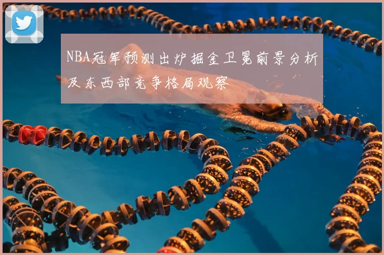 NBA冠军预测出炉掘金卫冕前景分析及东西部竞争格局观察