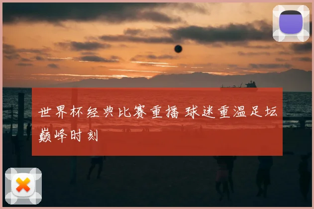 世界杯经典比赛重播 球迷重温足坛巅峰时刻