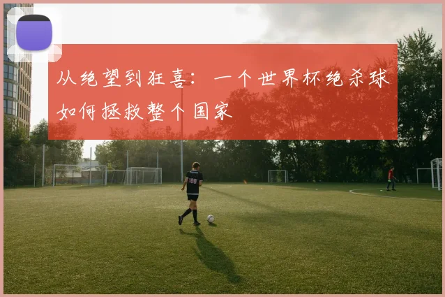 从绝望到狂喜：一个世界杯绝杀球如何拯救整个国家