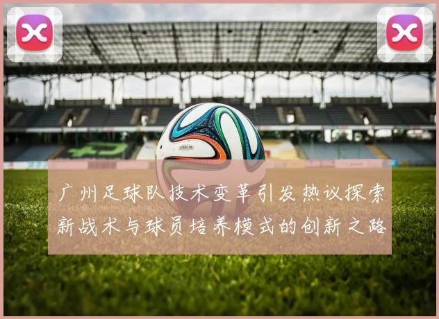 广州足球队技术变革引发热议探索新战术与球员培养模式的创新之路