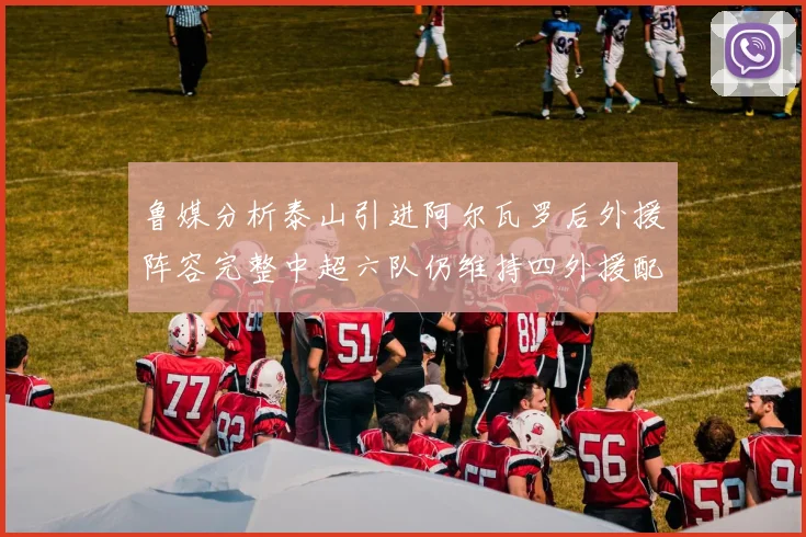 鲁媒分析泰山引进阿尔瓦罗后外援阵容完整中超六队仍维持四外援配置