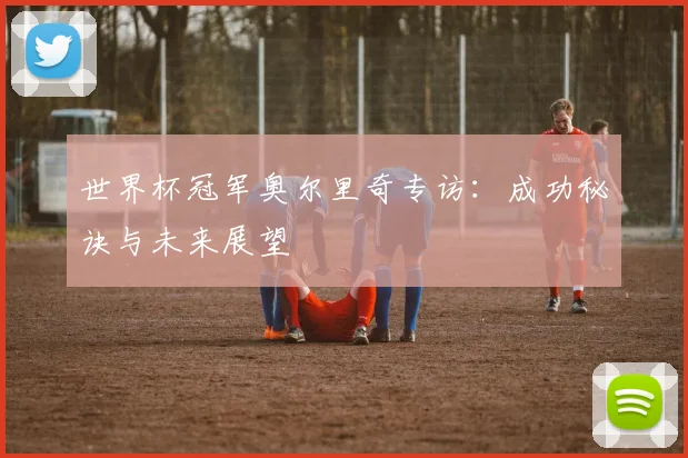 世界杯冠军奥尔里奇专访：成功秘诀与未来展望