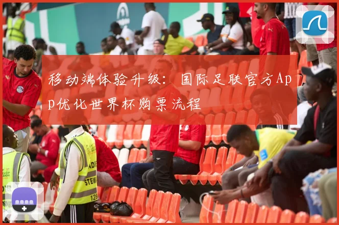 移动端体验升级：国际足联官方App优化世界杯购票流程
