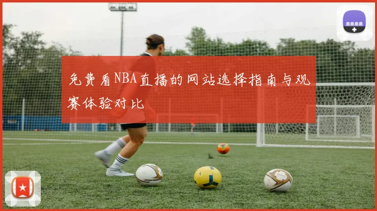 免费看NBA直播的网站选择指南与观赛体验对比