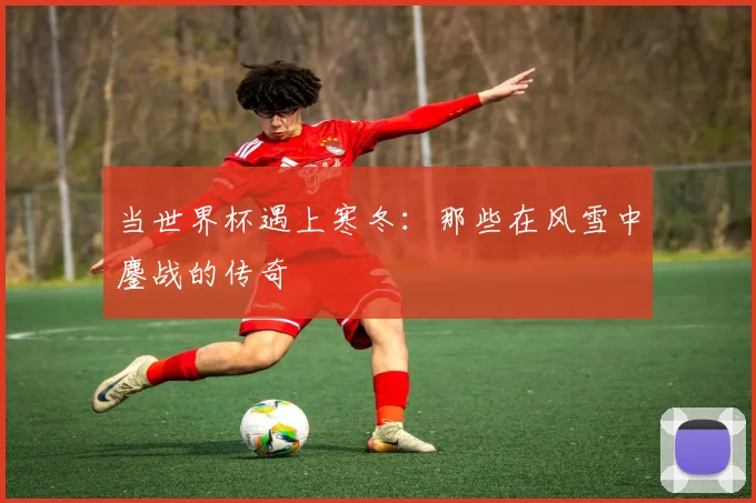 当世界杯遇上寒冬：那些在风雪中鏖战的传奇
