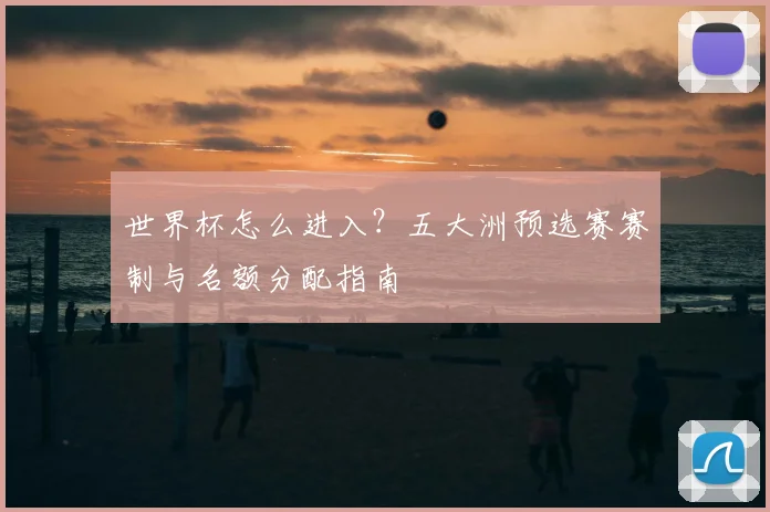 世界杯怎么进入？五大洲预选赛赛制与名额分配指南