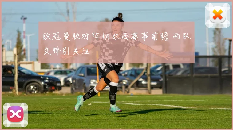 欧冠曼联对阵切尔西赛事前瞻 两队交锋引关注