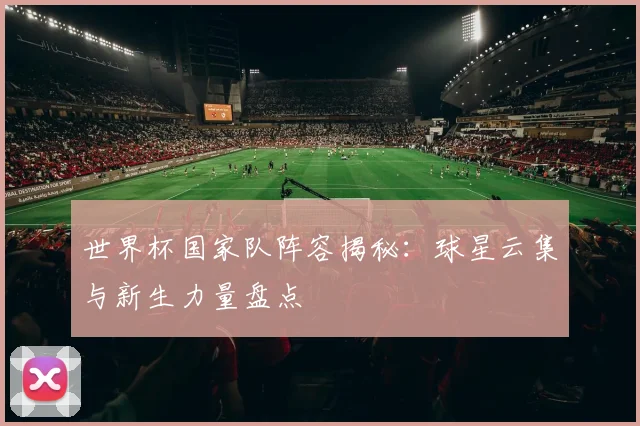 世界杯国家队阵容揭秘：球星云集与新生力量盘点