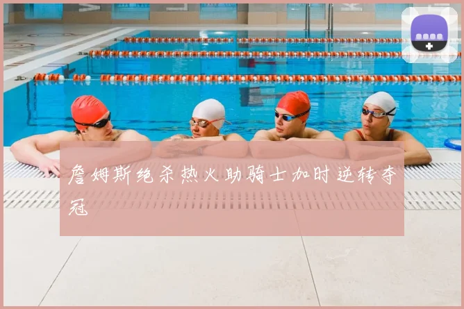 詹姆斯绝杀热火助骑士加时逆转夺冠