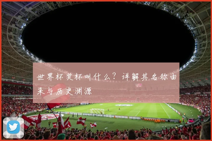 世界杯奖杯叫什么？详解其名称由来与历史渊源