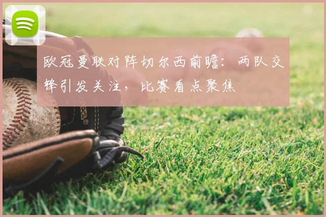 欧冠曼联对阵切尔西前瞻：两队交锋引发关注，比赛看点聚焦