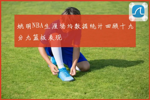 姚明NBA生涯场均数据统计回顾十九分九篮板表现