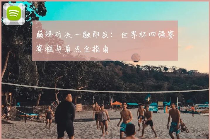 巅峰对决一触即发：世界杯四强赛赛程与看点全指南