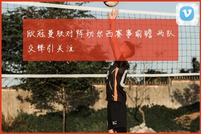 欧冠曼联对阵切尔西赛事前瞻 两队交锋引关注