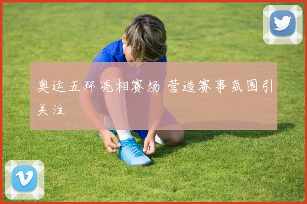 奥运五环亮相赛场 营造赛事氛围引关注