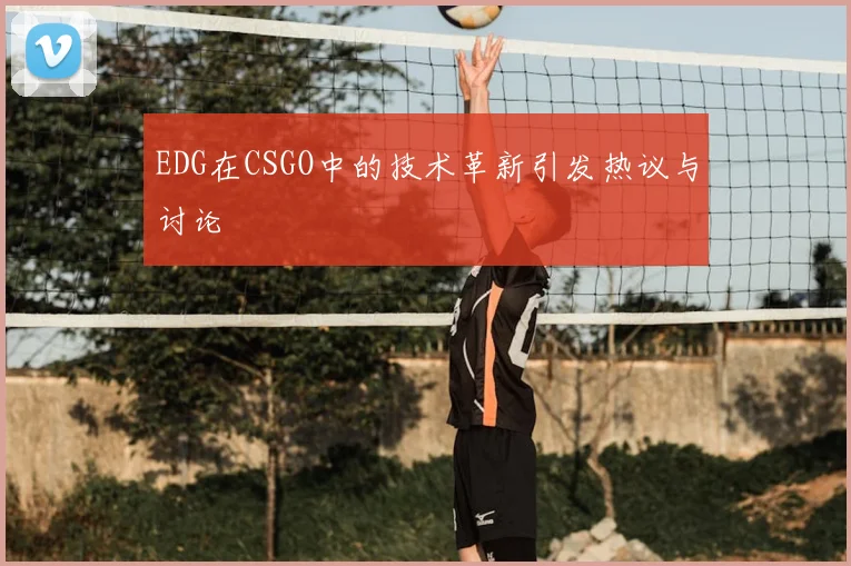 EDG在CSGO中的技术革新引发热议与讨论