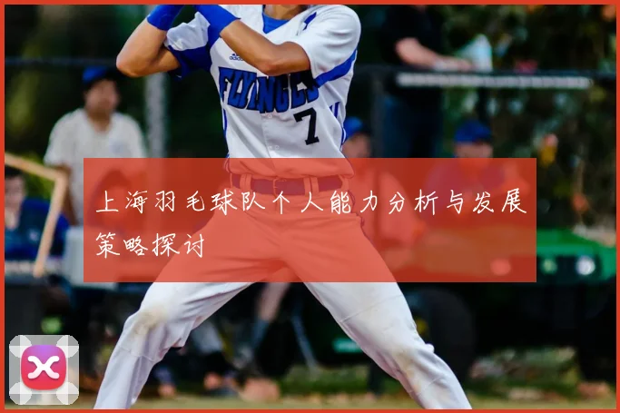 上海羽毛球队个人能力分析与发展策略探讨