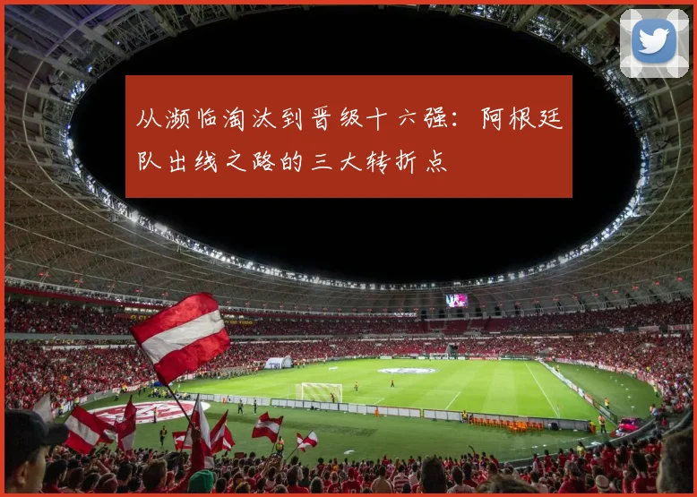 从濒临淘汰到晋级十六强：阿根廷队出线之路的三大转折点