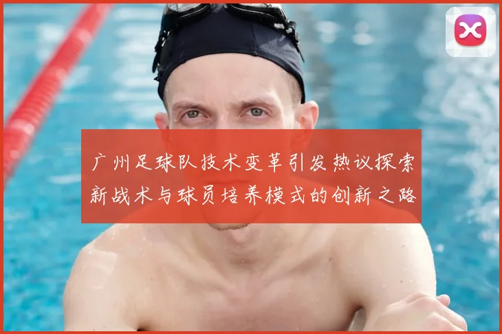 广州足球队技术变革引发热议探索新战术与球员培养模式的创新之路
