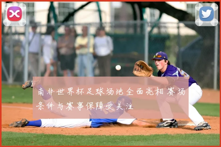 南非世界杯足球场地全面亮相 赛场条件与赛事保障受关注
