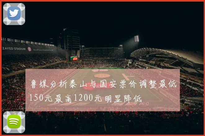 鲁媒分析泰山与国安票价调整最低150元最高1200元明显降低