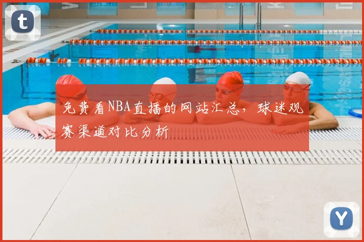 免费看NBA直播的网站汇总,球迷观赛渠道对比分析