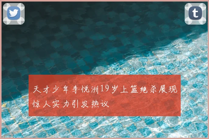 天才少年李悦洲19岁上篮绝杀展现惊人实力引发热议