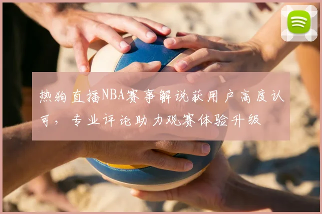热狗直播NBA赛事解说获用户高度认可，专业评论助力观赛体验升级
