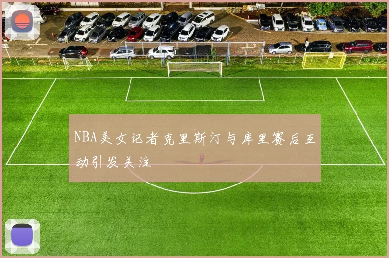 NBA美女记者克里斯汀与库里赛后互动引发关注