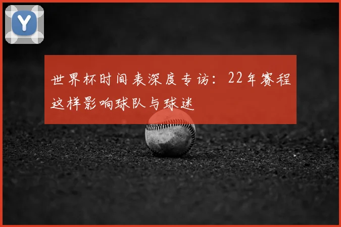 世界杯时间表深度专访：22年赛程这样影响球队与球迷