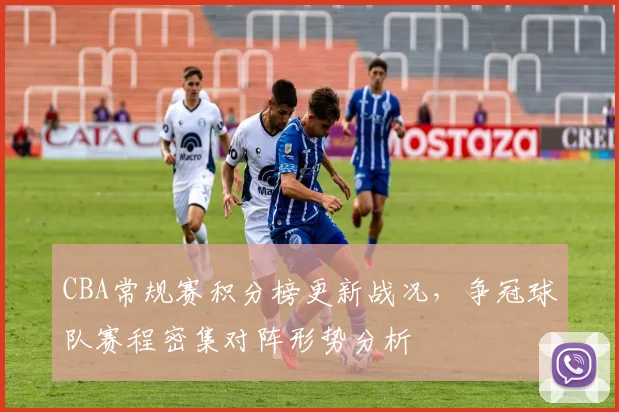 CBA常规赛积分榜更新战况，争冠球队赛程密集对阵形势分析