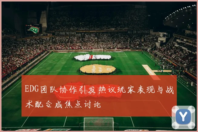 EDG团队协作引发热议玩家表现与战术配合成焦点讨论
