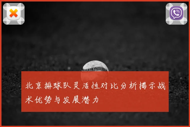 北京排球队灵活性对比分析揭示战术优势与发展潜力