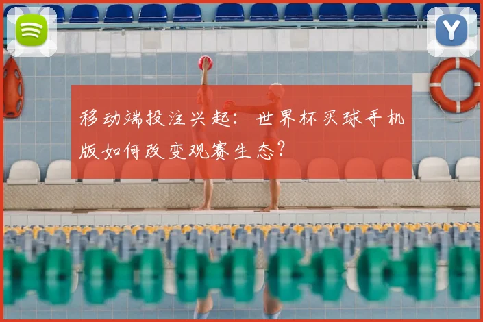 移动端投注兴起：世界杯买球手机版如何改变观赛生态？