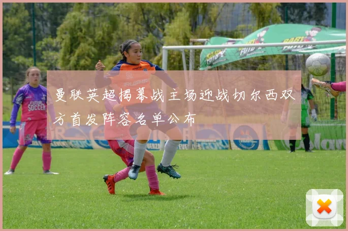 曼联英超揭幕战主场迎战切尔西双方首发阵容名单公布