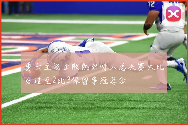 勇士主场击败凯尔特人总决赛大比分追至2比3保留争冠悬念